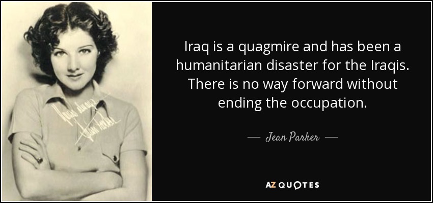 Iraq is a quagmire and has been a humanitarian disaster for the Iraqis. There is no way forward without ending the occupation. - Jean Parker