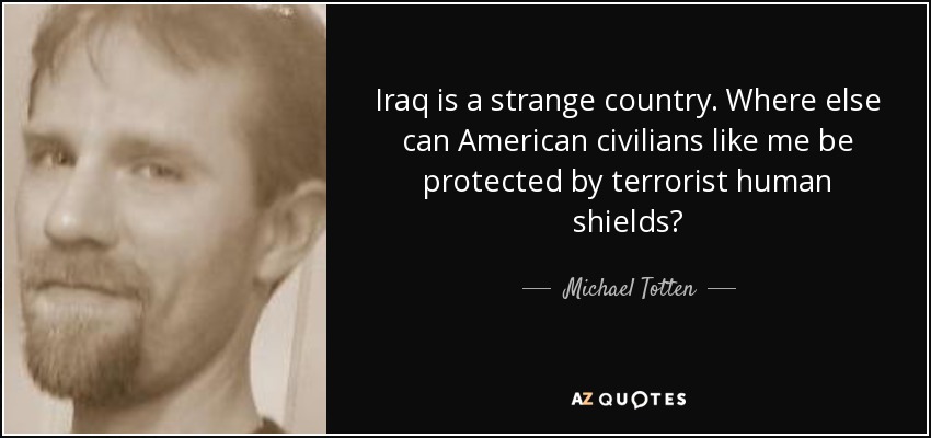 Iraq is a strange country. Where else can American civilians like me be protected by terrorist human shields? - Michael Totten