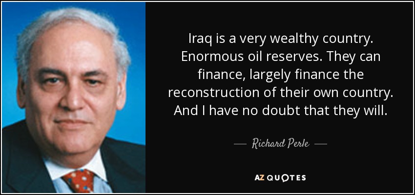 Iraq is a very wealthy country. Enormous oil reserves. They can finance, largely finance the reconstruction of their own country. And I have no doubt that they will. - Richard Perle