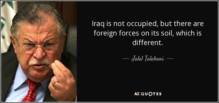 Iraq is not occupied, but there are foreign forces on its soil, which is different. - Jalal Talabani