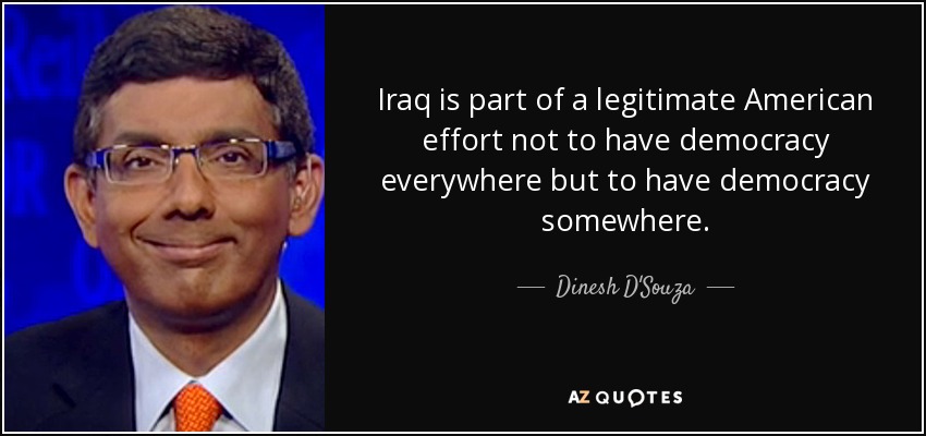 Iraq is part of a legitimate American effort not to have democracy everywhere but to have democracy somewhere. - Dinesh D'Souza