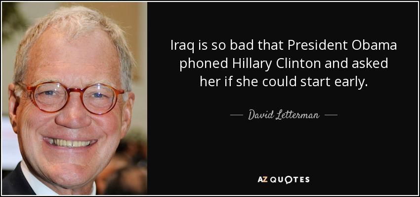 Iraq is so bad that President Obama phoned Hillary Clinton and asked her if she could start early. - David Letterman