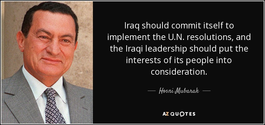 Iraq should commit itself to implement the U.N. resolutions, and the Iraqi leadership should put the interests of its people into consideration. - Hosni Mubarak