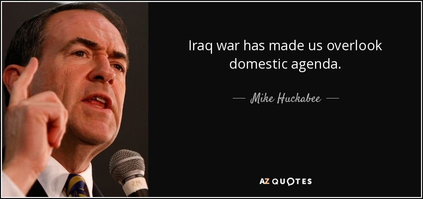 Iraq war has made us overlook domestic agenda. - Mike Huckabee