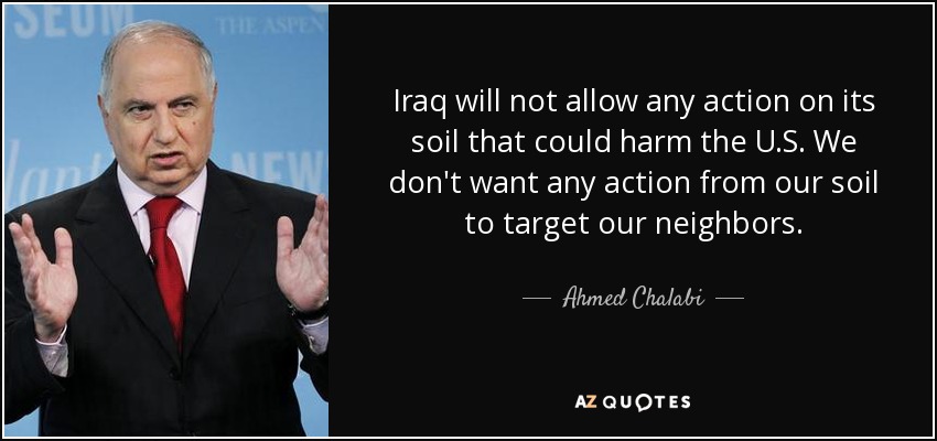 Iraq will not allow any action on its soil that could harm the U.S. We don't want any action from our soil to target our neighbors. - Ahmed Chalabi