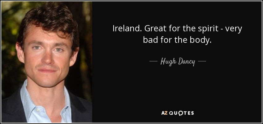 Ireland. Great for the spirit - very bad for the body. - Hugh Dancy
