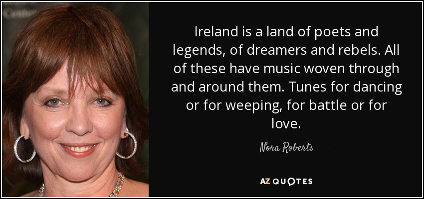 Ireland is a land of poets and legends, of dreamers and rebels. All of these have music woven through and around them. Tunes for dancing or for weeping, for battle or for love. - Nora Roberts