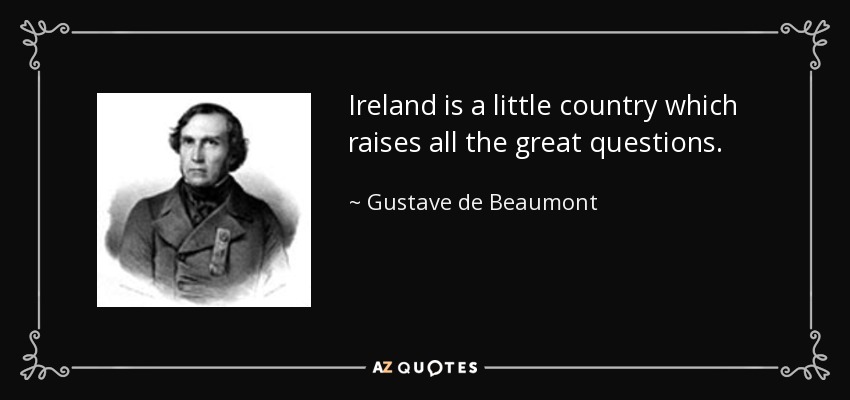 Ireland is a little country which raises all the great questions. - Gustave de Beaumont
