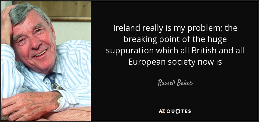 Ireland really is my problem; the breaking point of the huge suppuration which all British and all European society now is - Russell Baker