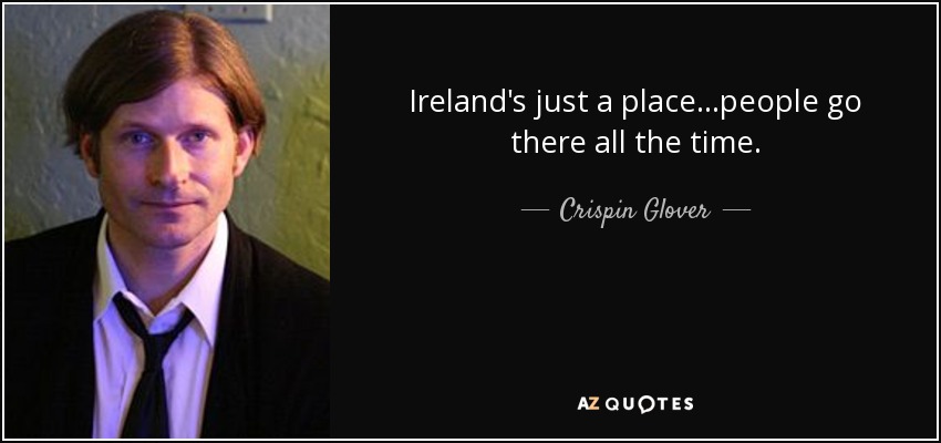 Ireland's just a place...people go there all the time. - Crispin Glover