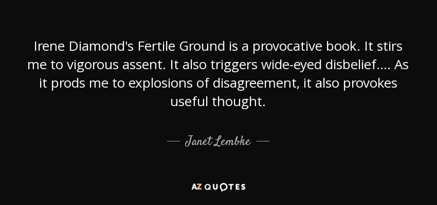 Irene Diamond's Fertile Ground is a provocative book. It stirs me to vigorous assent. It also triggers wide-eyed disbelief. . . . As it prods me to explosions of disagreement, it also provokes useful thought. - Janet Lembke