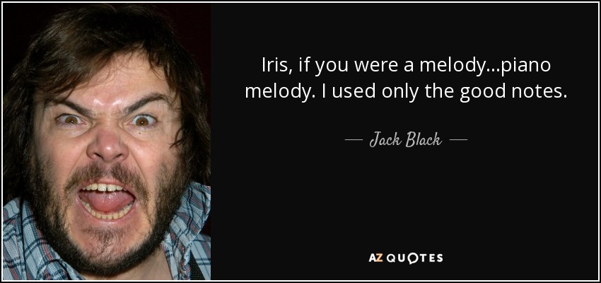 Iris, if you were a melody...piano melody. I used only the good notes. - Jack Black