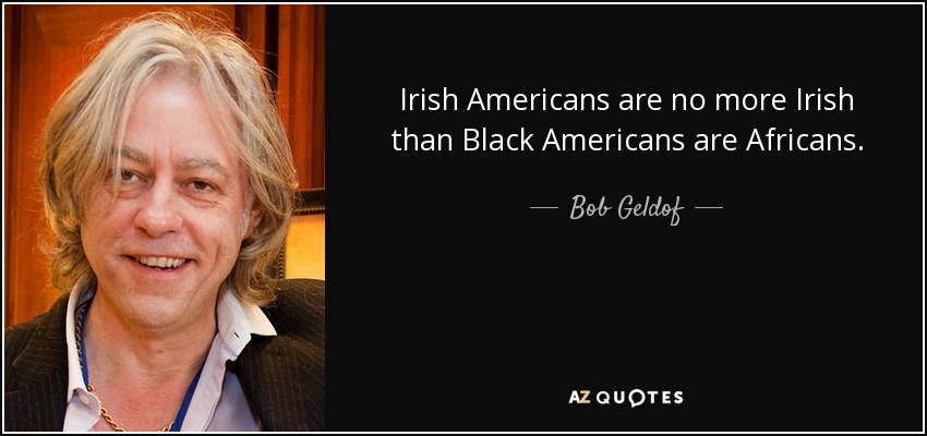 Irish Americans are no more Irish than Black Americans are Africans. - Bob Geldof