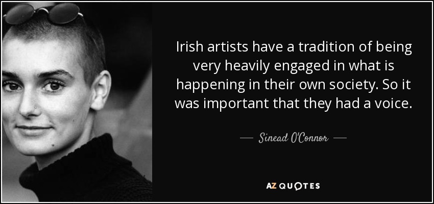 Irish artists have a tradition of being very heavily engaged in what is happening in their own society. So it was important that they had a voice. - Sinead O'Connor
