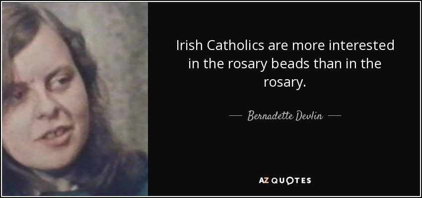 Irish Catholics are more interested in the rosary beads than in the rosary. - Bernadette Devlin