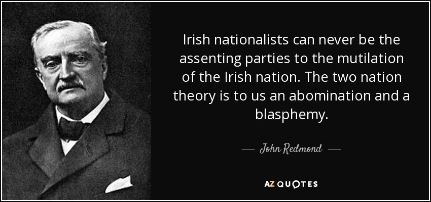 Irish nationalists can never be the assenting parties to the mutilation of the Irish nation. The two nation theory is to us an abomination and a blasphemy. - John Redmond