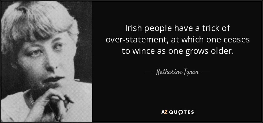 Irish people have a trick of over-statement, at which one ceases to wince as one grows older. - Katharine Tynan