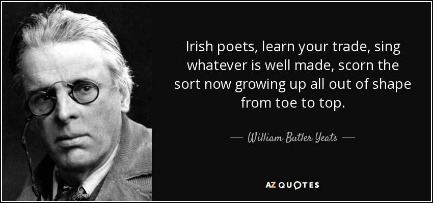 Irish poets, learn your trade, sing whatever is well made, scorn the sort now growing up all out of shape from toe to top. - William Butler Yeats