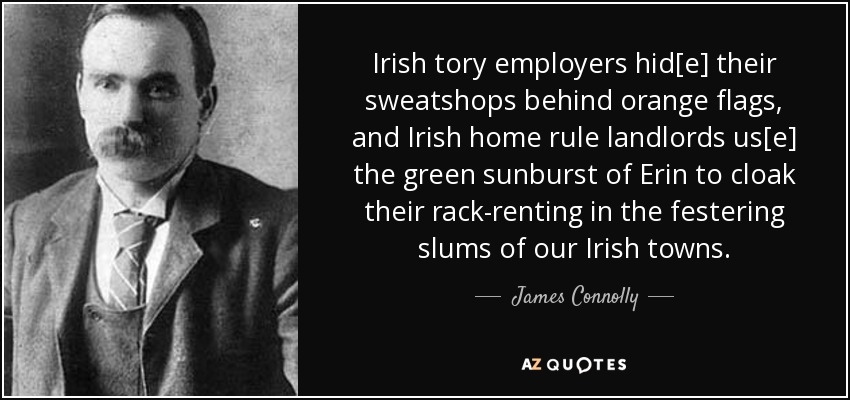 Irish tory employers hid[e] their sweatshops behind orange flags, and Irish home rule landlords us[e] the green sunburst of Erin to cloak their rack-renting in the festering slums of our Irish towns. - James Connolly