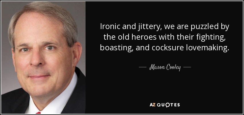 Ironic and jittery, we are puzzled by the old heroes with their fighting, boasting, and cocksure lovemaking. - Mason Cooley