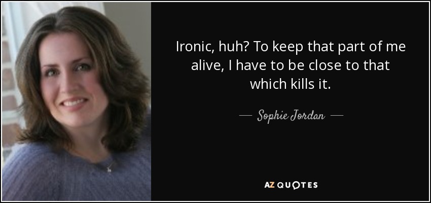 Ironic, huh? To keep that part of me alive, I have to be close to that which kills it. - Sophie Jordan