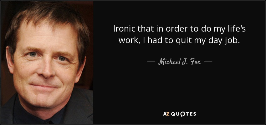 Ironic that in order to do my life's work, I had to quit my day job. - Michael J. Fox