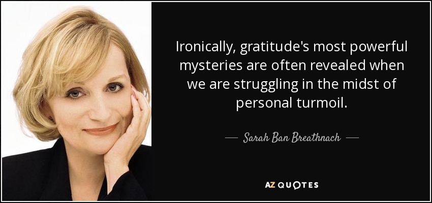 Ironically, gratitude's most powerful mysteries are often revealed when we are struggling in the midst of personal turmoil. - Sarah Ban Breathnach