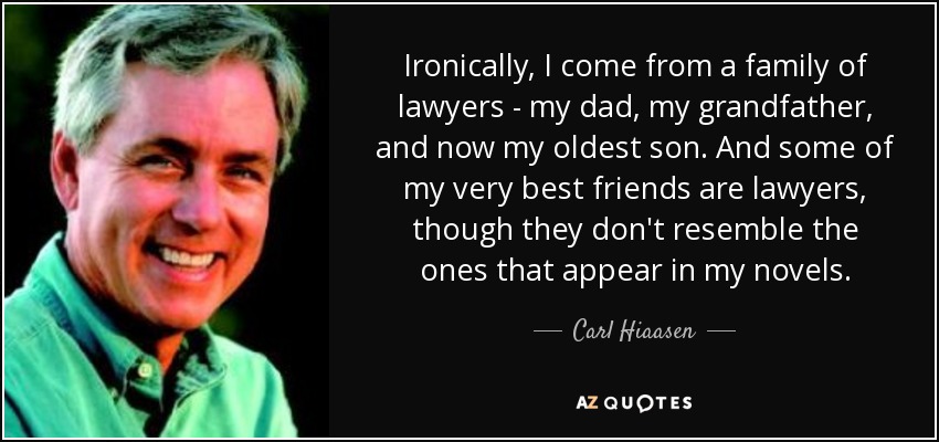 Ironically, I come from a family of lawyers - my dad, my grandfather, and now my oldest son. And some of my very best friends are lawyers, though they don't resemble the ones that appear in my novels. - Carl Hiaasen