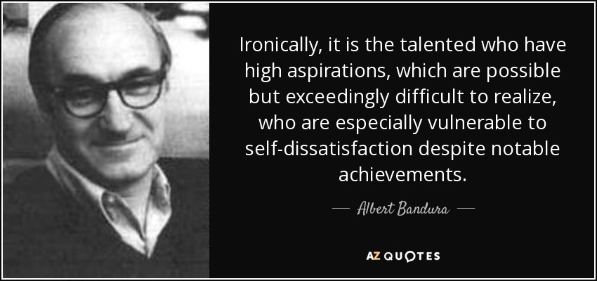 Ironically, it is the talented who have high aspirations, which are possible but exceedingly difficult to realize, who are especially vulnerable to self-dissatisfaction despite notable achievements. - Albert Bandura