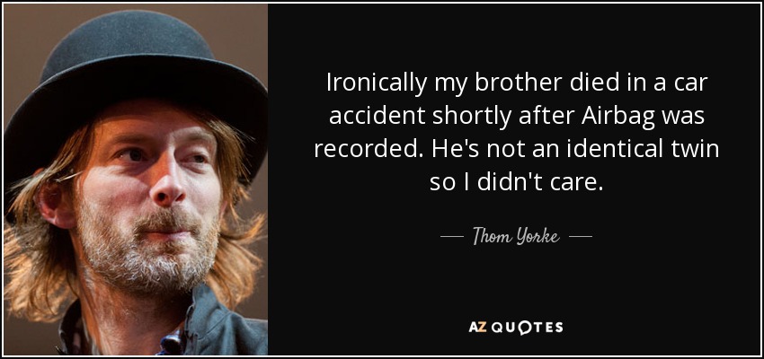 Ironically my brother died in a car accident shortly after Airbag was recorded. He's not an identical twin so I didn't care. - Thom Yorke