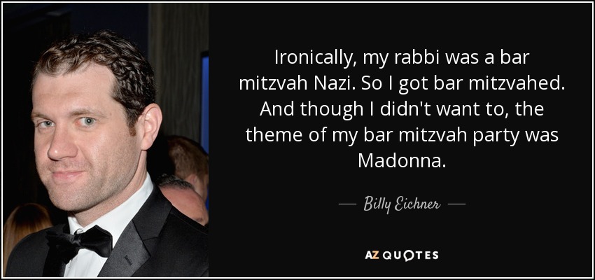Ironically, my rabbi was a bar mitzvah Nazi. So I got bar mitzvahed. And though I didn't want to, the theme of my bar mitzvah party was Madonna. - Billy Eichner