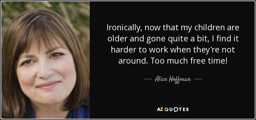 Ironically, now that my children are older and gone quite a bit, I find it harder to work when they're not around. Too much free time! - Alice Hoffman