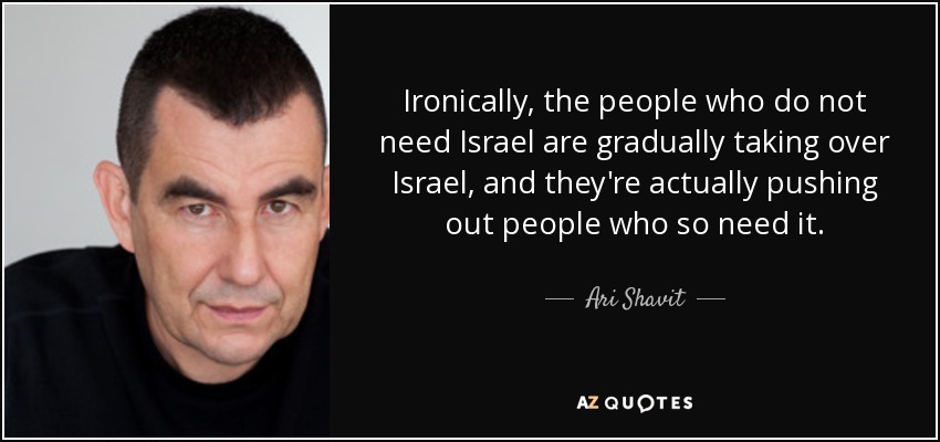 Ironically, the people who do not need Israel are gradually taking over Israel, and they're actually pushing out people who so need it. - Ari Shavit