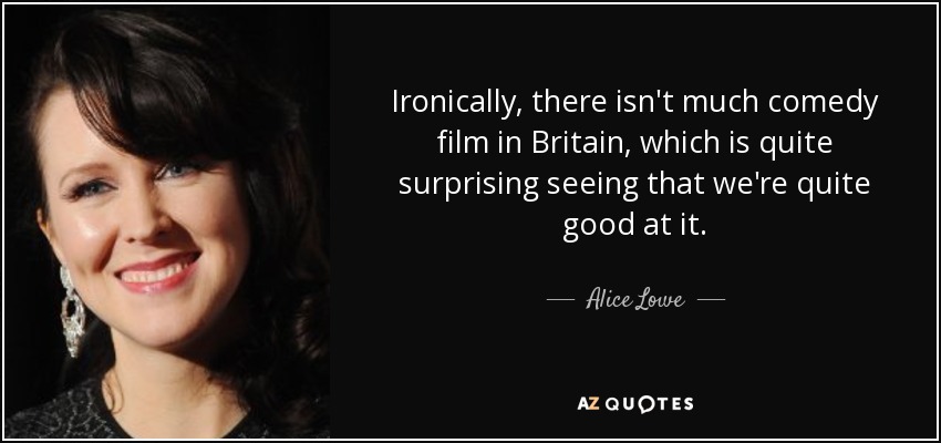 Ironically, there isn't much comedy film in Britain, which is quite surprising seeing that we're quite good at it. - Alice Lowe