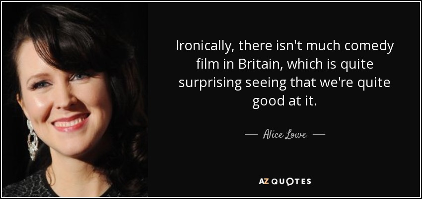 Ironically, there isn't much comedy film in Britain, which is quite surprising seeing that we're quite good at it. - Alice Lowe