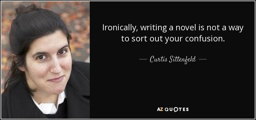 Ironically, writing a novel is not a way to sort out your confusion. - Curtis Sittenfeld