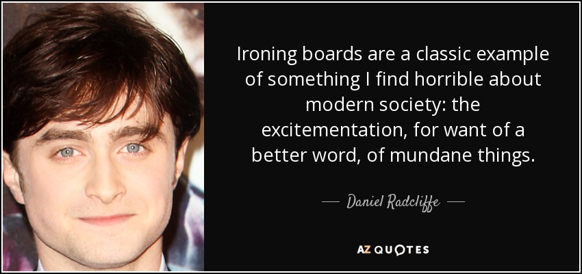 Ironing boards are a classic example of something I find horrible about modern society: the excitementation, for want of a better word, of mundane things. - Daniel Radcliffe