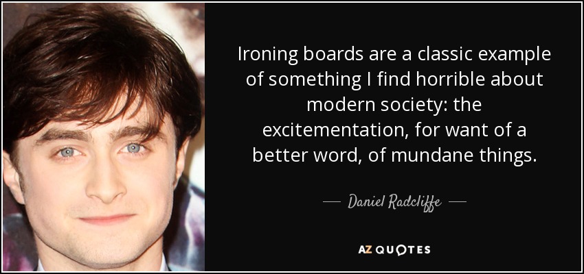 Ironing boards are a classic example of something I find horrible about modern society: the excitementation, for want of a better word, of mundane things. - Daniel Radcliffe