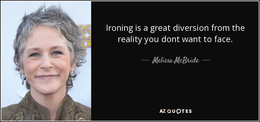 Ironing is a great diversion from the reality you dont want to face. - Melissa McBride