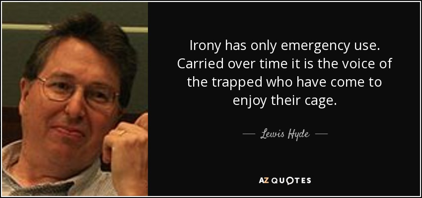 Irony has only emergency use. Carried over time it is the voice of the trapped who have come to enjoy their cage. - Lewis Hyde