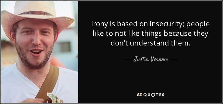 Irony is based on insecurity; people like to not like things because they don't understand them. - Justin Vernon