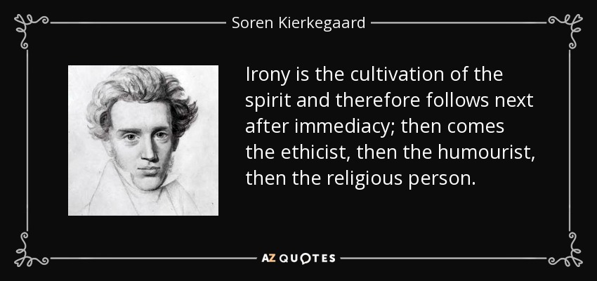 Irony is the cultivation of the spirit and therefore follows next after immediacy; then comes the ethicist, then the humourist, then the religious person. - Soren Kierkegaard