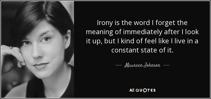 Irony is the word I forget the meaning of immediately after I look it up, but I kind of feel like I live in a constant state of it. - Maureen Johnson