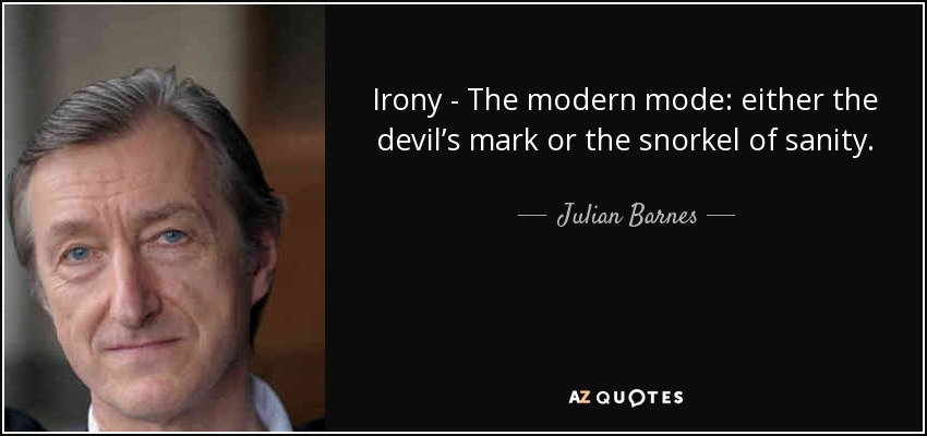 Irony - The modern mode: either the devil’s mark or the snorkel of sanity. - Julian Barnes