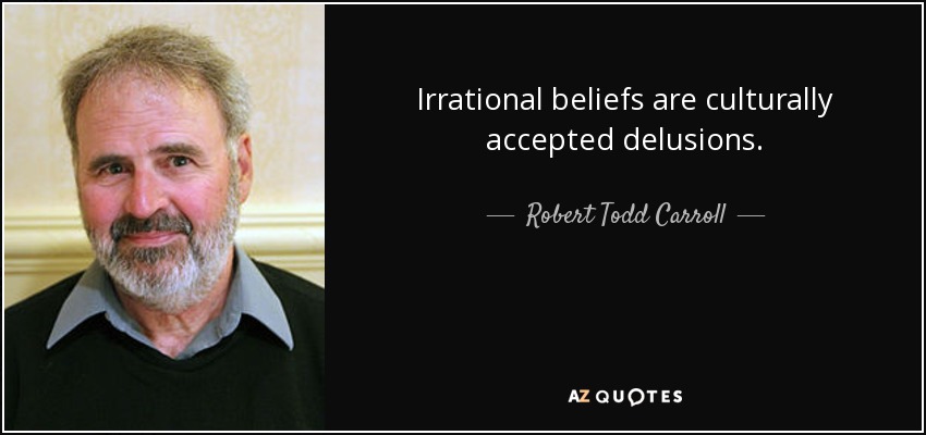 Irrational beliefs are culturally accepted delusions. - Robert Todd Carroll