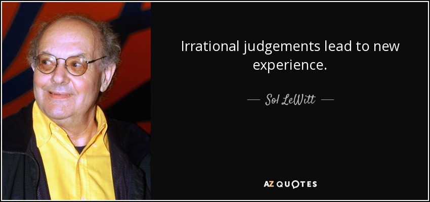 Irrational judgements lead to new experience. - Sol LeWitt