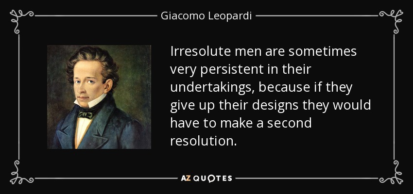 Irresolute men are sometimes very persistent in their undertakings, because if they give up their designs they would have to make a second resolution. - Giacomo Leopardi
