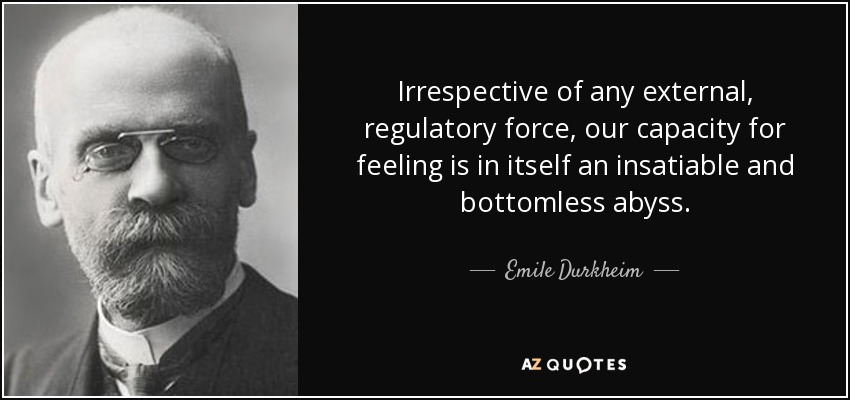 Irrespective of any external, regulatory force, our capacity for feeling is in itself an insatiable and bottomless abyss. - Emile Durkheim