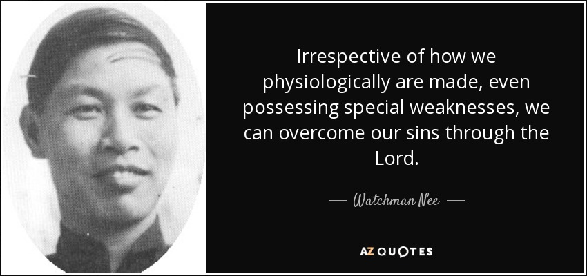 Irrespective of how we physiologically are made, even possessing special weaknesses, we can overcome our sins through the Lord. - Watchman Nee
