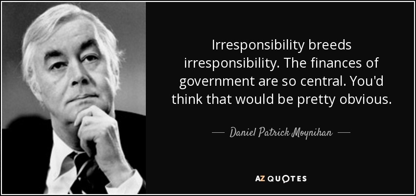 Irresponsibility breeds irresponsibility. The finances of government are so central. You'd think that would be pretty obvious. - Daniel Patrick Moynihan